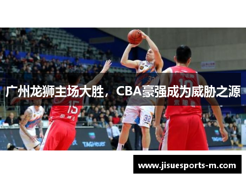 广州龙狮主场大胜，CBA豪强成为威胁之源