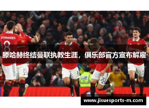 滕哈赫终结曼联执教生涯，俱乐部官方宣布解雇