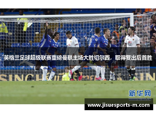 英格兰足球超级联赛重磅曼联主场大胜切尔西，取得复出后首胜