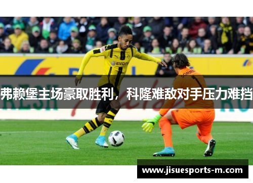 弗赖堡主场豪取胜利，科隆难敌对手压力难挡