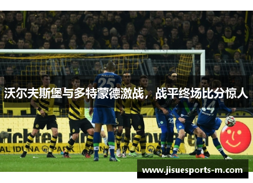 沃尔夫斯堡与多特蒙德激战，战平终场比分惊人