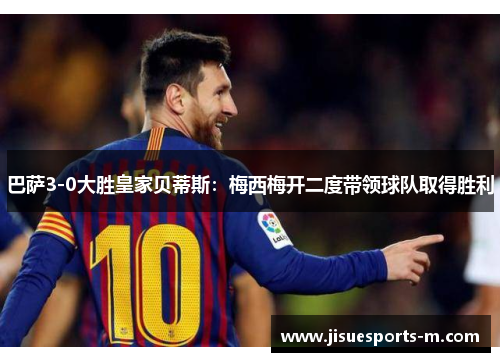 巴萨3-0大胜皇家贝蒂斯:梅西梅开二度带领球队取得胜利