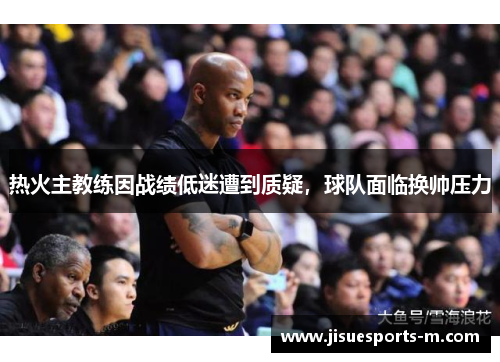热火主教练因战绩低迷遭到质疑，球队面临换帅压力