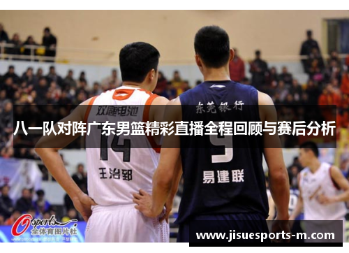 八一队对阵广东男篮精彩直播全程回顾与赛后分析