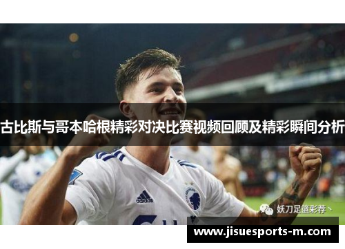 古比斯与哥本哈根精彩对决比赛视频回顾及精彩瞬间分析