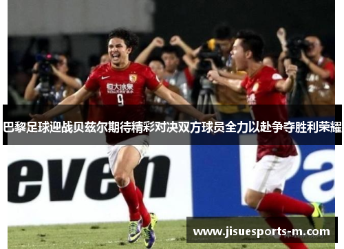 巴黎足球迎战贝兹尔期待精彩对决双方球员全力以赴争夺胜利荣耀
