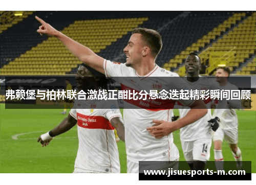 弗赖堡与柏林联合激战正酣比分悬念迭起精彩瞬间回顾