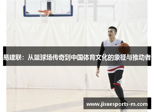 易建联：从篮球场传奇到中国体育文化的象征与推动者