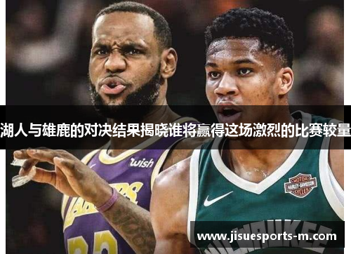 湖人与雄鹿的对决结果揭晓谁将赢得这场激烈的比赛较量